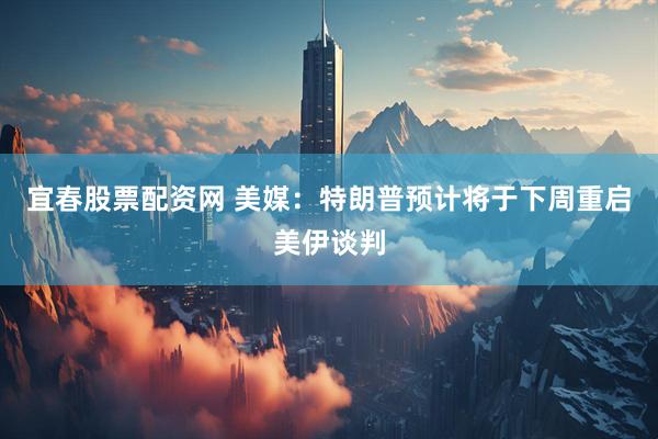 宜春股票配资网 美媒：特朗普预计将于下周重启美伊谈判