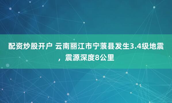配资炒股开户 云南丽江市宁蒗县发生3.4级地震，震源深度8公里